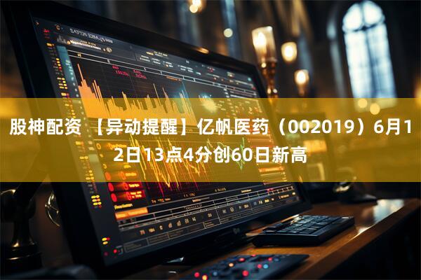 股神配资 【异动提醒】亿帆医药（002019）6月12日13点4分创60日新高