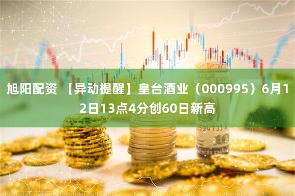 旭阳配资 【异动提醒】皇台酒业（000995）6月12日13点4分创60日新高
