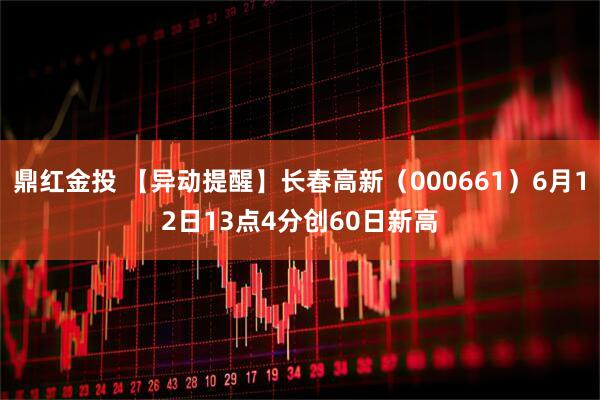 鼎红金投 【异动提醒】长春高新（000661）6月12日13点4分创60日新高