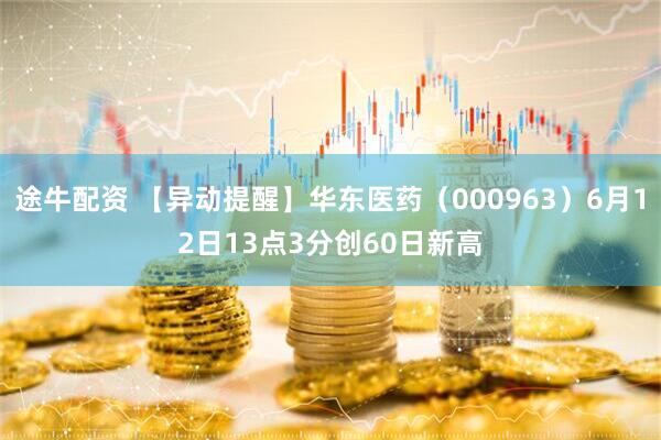 途牛配资 【异动提醒】华东医药（000963）6月12日13点3分创60日新高