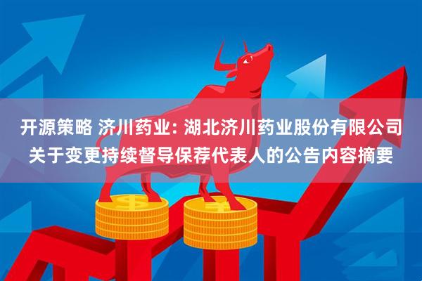 开源策略 济川药业: 湖北济川药业股份有限公司关于变更持续督导保荐代表人的公告内容摘要