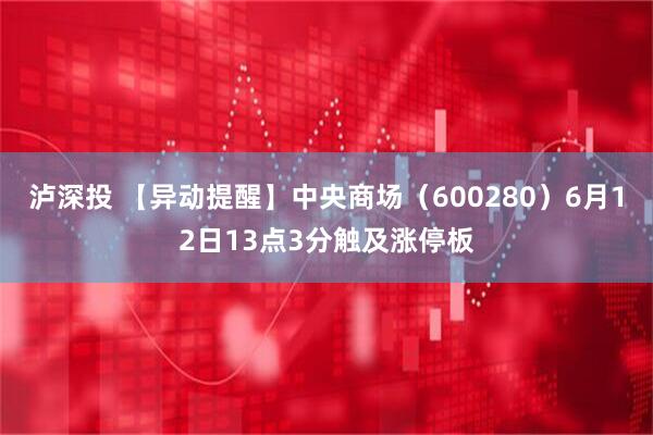 泸深投 【异动提醒】中央商场（600280）6月12日13点3分触及涨停板