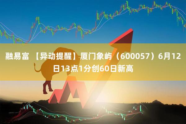 融易富 【异动提醒】厦门象屿（600057）6月12日13点1分创60日新高