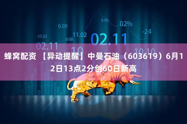 蜂窝配资 【异动提醒】中曼石油（603619）6月12日13点2分创60日新高