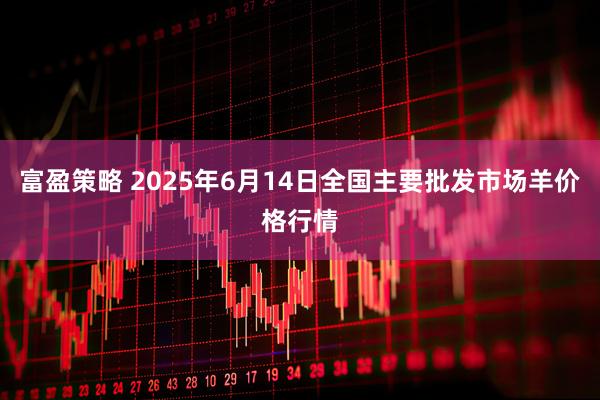 富盈策略 2025年6月14日全国主要批发市场羊价格行情