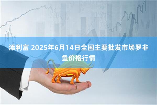添利富 2025年6月14日全国主要批发市场罗非鱼价格行情