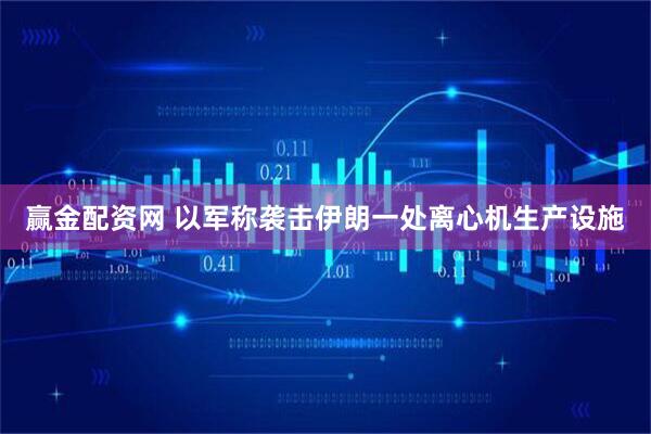 赢金配资网 以军称袭击伊朗一处离心机生产设施
