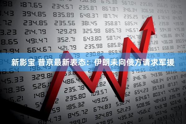新影宝 普京最新表态：伊朗未向俄方请求军援