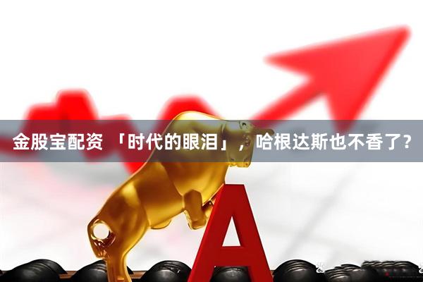 金股宝配资 「时代的眼泪」，哈根达斯也不香了？