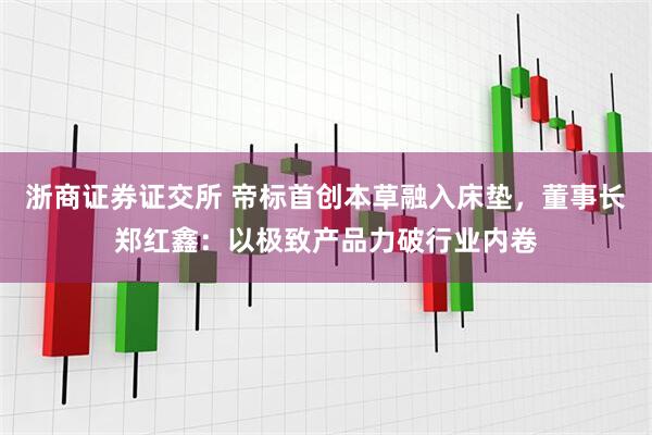 浙商证券证交所 帝标首创本草融入床垫，董事长郑红鑫：以极致产品力破行业内卷