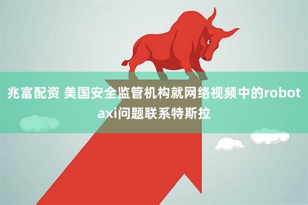 兆富配资 美国安全监管机构就网络视频中的robotaxi问题联系特斯拉