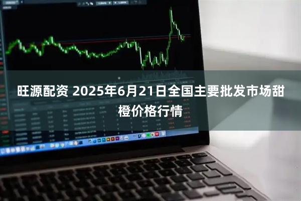 旺源配资 2025年6月21日全国主要批发市场甜橙价格行情