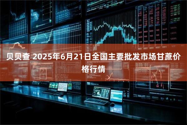 贝贝查 2025年6月21日全国主要批发市场甘蔗价格行情