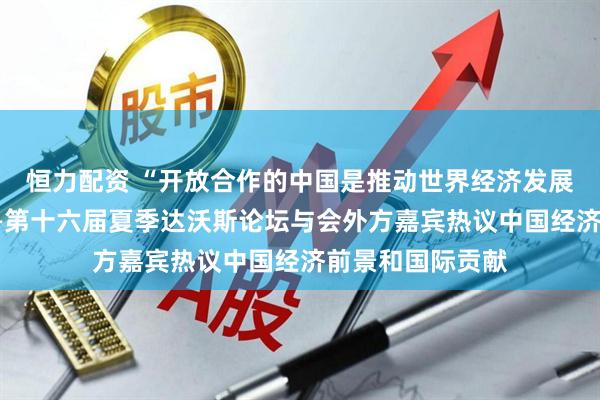 恒力配资 “开放合作的中国是推动世界经济发展的重要力量”——第十六届夏季达沃斯论坛与会外方嘉宾热议中国经济前景和国际贡献