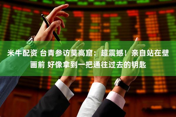 米牛配资 台青参访莫高窟：超震撼！亲自站在壁画前 好像拿到一把通往过去的钥匙