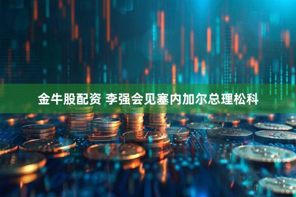 金牛股配资 李强会见塞内加尔总理松科