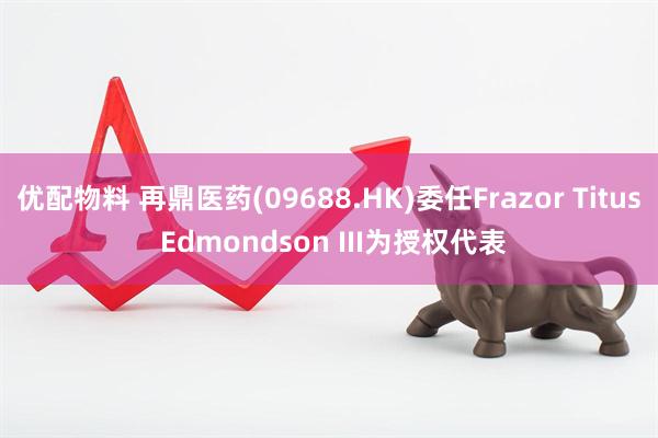 优配物料 再鼎医药(09688.HK)委任Frazor Titus Edmondson III为授权代表