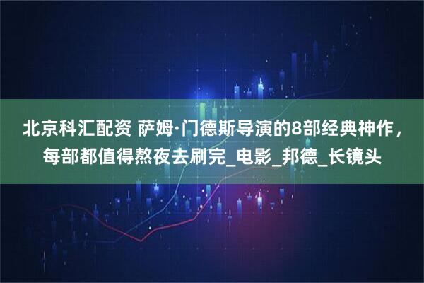 北京科汇配资 萨姆·门德斯导演的8部经典神作，每部都值得熬夜去刷完_电影_邦德_长镜头