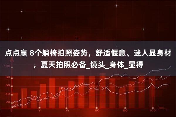 点点赢 8个躺椅拍照姿势，舒适惬意、迷人显身材，夏天拍照必备_镜头_身体_显得