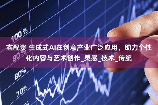 鑫配资 生成式AI在创意产业广泛应用，助力个性化内容与艺术创作_灵感_技术_传统