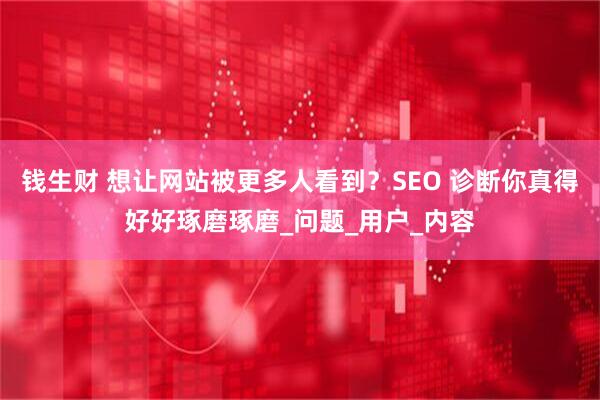钱生财 想让网站被更多人看到？SEO 诊断你真得好好琢磨琢磨_问题_用户_内容