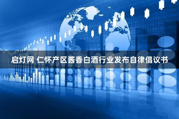 启灯网 仁怀产区酱香白酒行业发布自律倡议书
