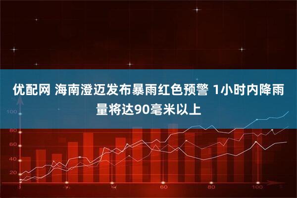 优配网 海南澄迈发布暴雨红色预警 1小时内降雨量将达90毫米以上
