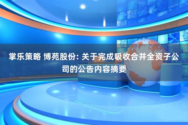 掌乐策略 博苑股份: 关于完成吸收合并全资子公司的公告内容摘要