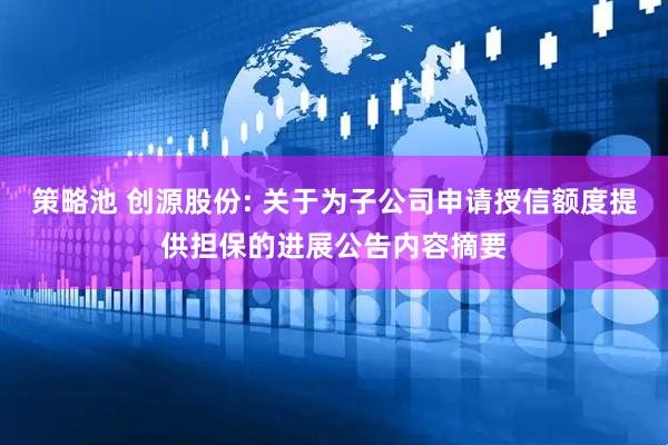 策略池 创源股份: 关于为子公司申请授信额度提供担保的进展公告内容摘要