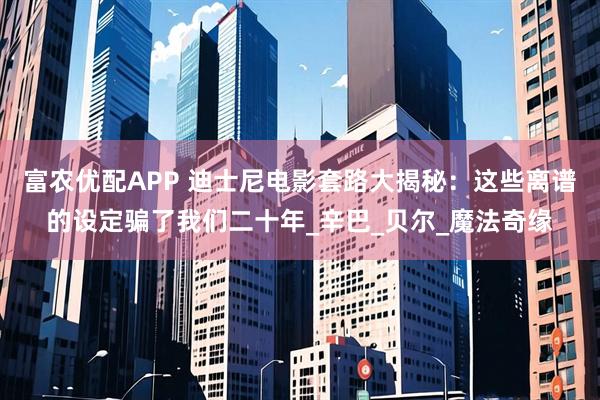 富农优配APP 迪士尼电影套路大揭秘：这些离谱的设定骗了我们二十年_辛巴_贝尔_魔法奇缘