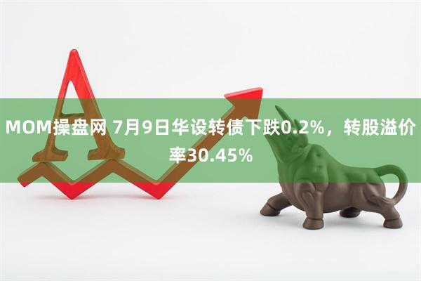 MOM操盘网 7月9日华设转债下跌0.2%，转股溢价率30.45%
