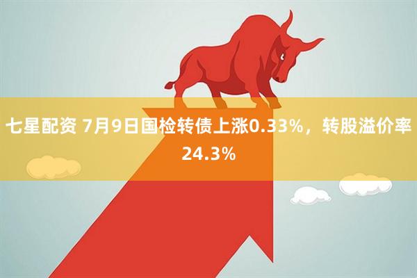 七星配资 7月9日国检转债上涨0.33%，转股溢价率24.3%