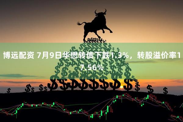 博远配资 7月9日华懋转债下跌1.3%，转股溢价率17.56%