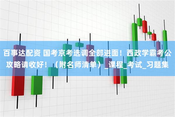 百事达配资 国考京考选调全部进面！西政学霸考公攻略请收好！（附名师清单）_课程_考试_习题集