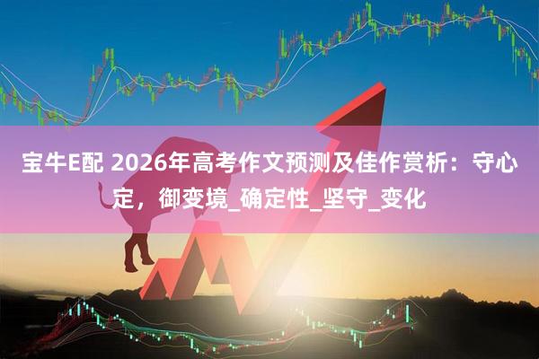 宝牛E配 2026年高考作文预测及佳作赏析：守心定，御变境_确定性_坚守_变化