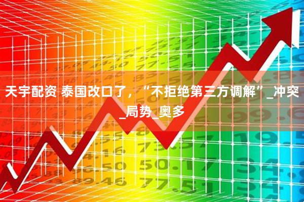 天宇配资 泰国改口了，“不拒绝第三方调解”_冲突_局势_奥多