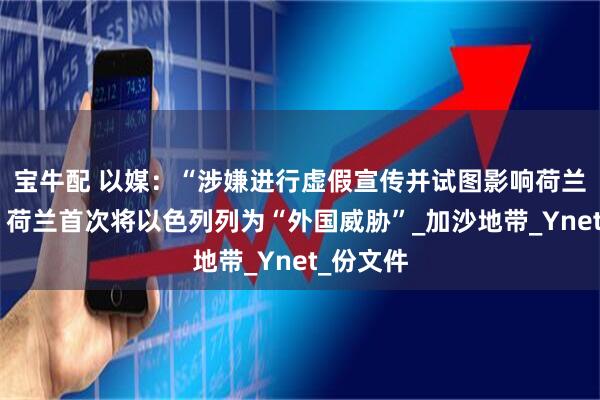 宝牛配 以媒：“涉嫌进行虚假宣传并试图影响荷兰政治”，荷兰首次将以色列列为“外国威胁”_加沙地带_Ynet_份文件