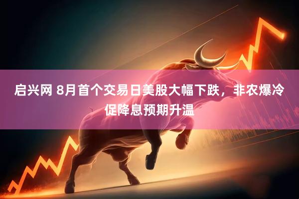 启兴网 8月首个交易日美股大幅下跌，非农爆冷促降息预期升温