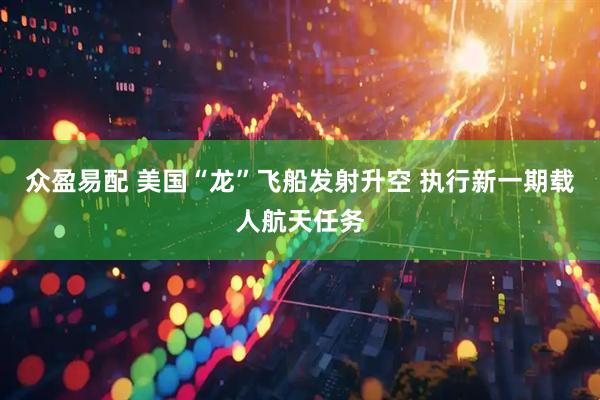 众盈易配 美国“龙”飞船发射升空 执行新一期载人航天任务
