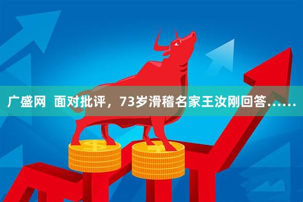 广盛网  面对批评，73岁滑稽名家王汝刚回答……