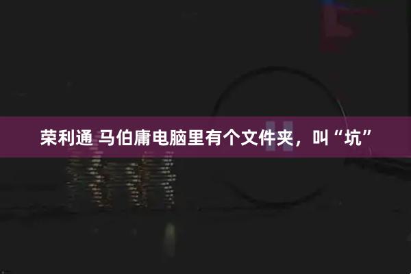 荣利通 马伯庸电脑里有个文件夹，叫“坑”