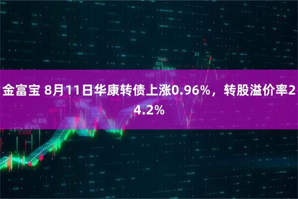 金富宝 8月11日华康转债上涨0.96%，转股溢价率24.2%