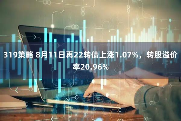 319策略 8月11日再22转债上涨1.07%，转股溢价率20.96%