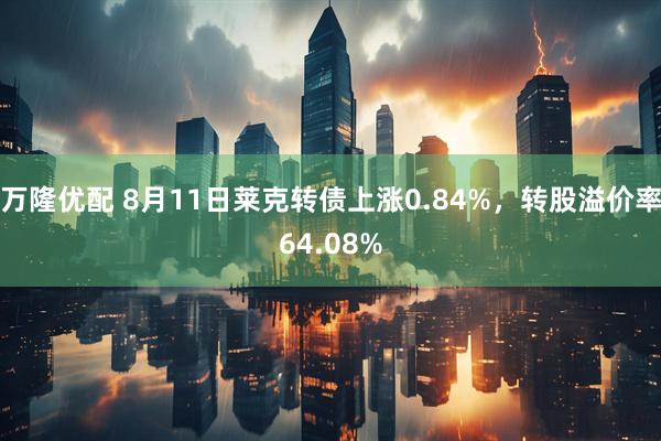 万隆优配 8月11日莱克转债上涨0.84%，转股溢价率64.08%