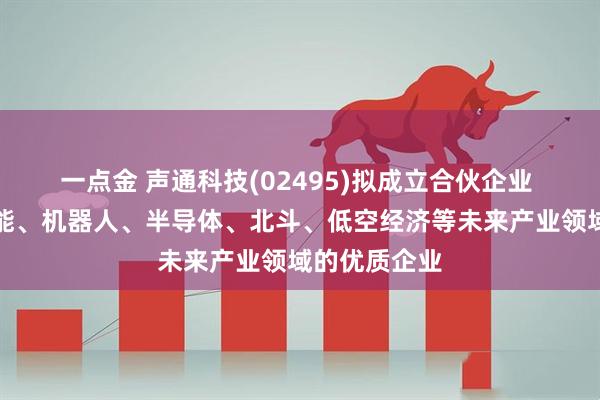 一点金 声通科技(02495)拟成立合伙企业 投资人工智能、机器人、半导体、北斗、低空经济等未来产业领域的优质企业