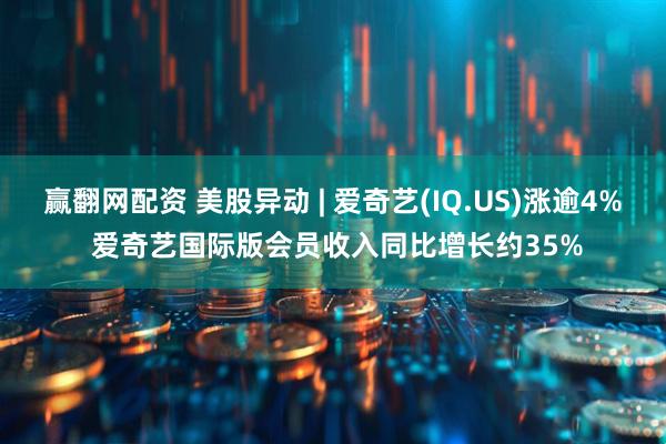 赢翻网配资 美股异动 | 爱奇艺(IQ.US)涨逾4% 爱奇艺国际版会员收入同比增长约35%