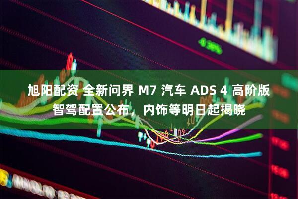 旭阳配资 全新问界 M7 汽车 ADS 4 高阶版智驾配置公布，内饰等明日起揭晓