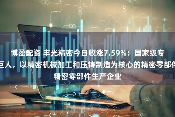 博盈配资 丰光精密今日收涨7.59%：国家级专精特新小巨人，以精密机械加工和压铸制造为核心的精密零部件生产企业