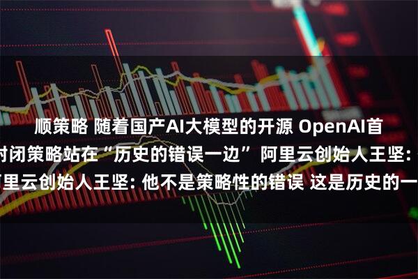 顺策略 随着国产AI大模型的开源 OpenAI首席执行官曾反思: 公司封闭策略站在“历史的错误一边” 阿里云创始人王坚: 他不是策略性的错误 这是历史的一个选择