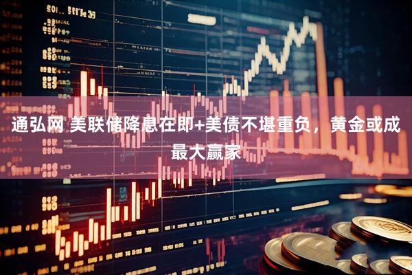 通弘网 美联储降息在即+美债不堪重负，黄金或成最大赢家